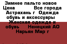 Зимнее пальто новое › Цена ­ 2 500 - Все города, Астрахань г. Одежда, обувь и аксессуары » Женская одежда и обувь   . Ненецкий АО,Нарьян-Мар г.